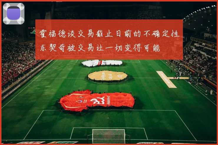 霍福德谈交易截止日前的不确定性东契奇被交易让一切变得可能