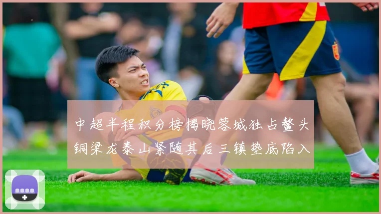 中超半程积分榜揭晓蓉城独占鳌头铜梁龙泰山紧随其后三镇垫底陷入困境