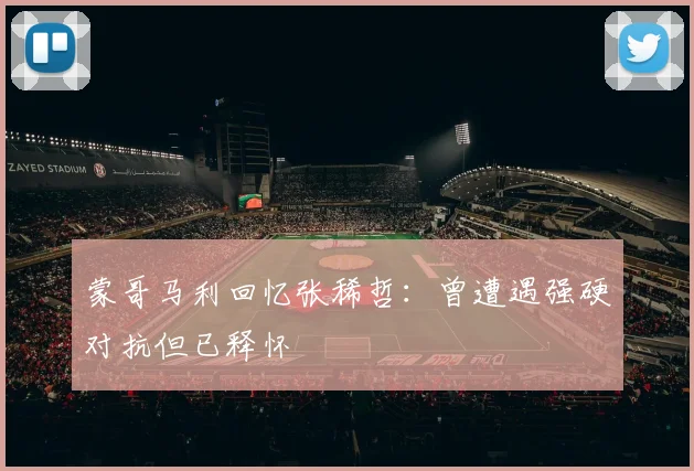 蒙哥马利回忆张稀哲：曾遭遇强硬对抗但已释怀