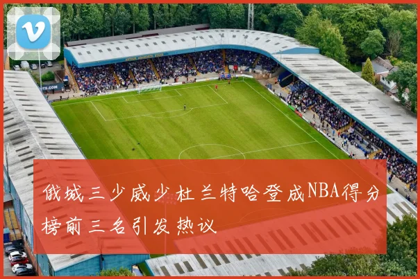 俄城三少威少杜兰特哈登成NBA得分榜前三名引发热议