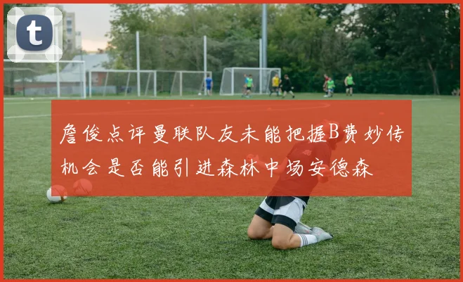 詹俊点评曼联队友未能把握B费妙传机会是否能引进森林中场安德森