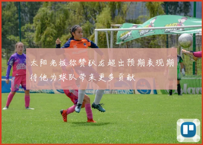 太阳老板称赞狄龙超出预期表现期待他为球队带来更多贡献