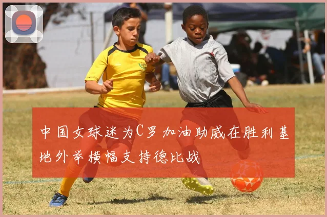 中国女球迷为C罗加油助威在胜利基地外举横幅支持德比战