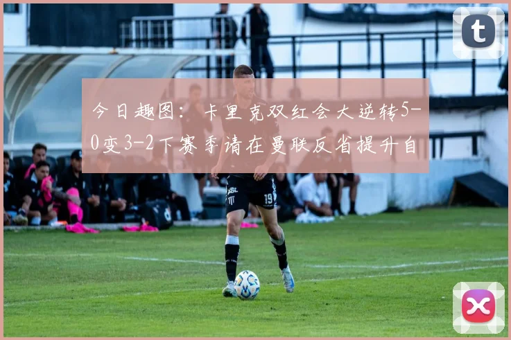 今日趣图：卡里克双红会大逆转5-0变3-2下赛季请在曼联反省提升自己