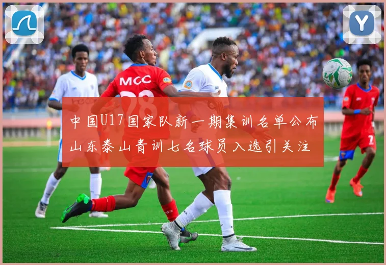 中国U17国家队新一期集训名单公布山东泰山青训七名球员入选引关注