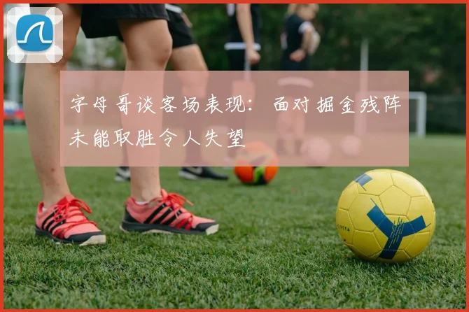 字母哥谈客场表现：面对掘金残阵未能取胜令人失望