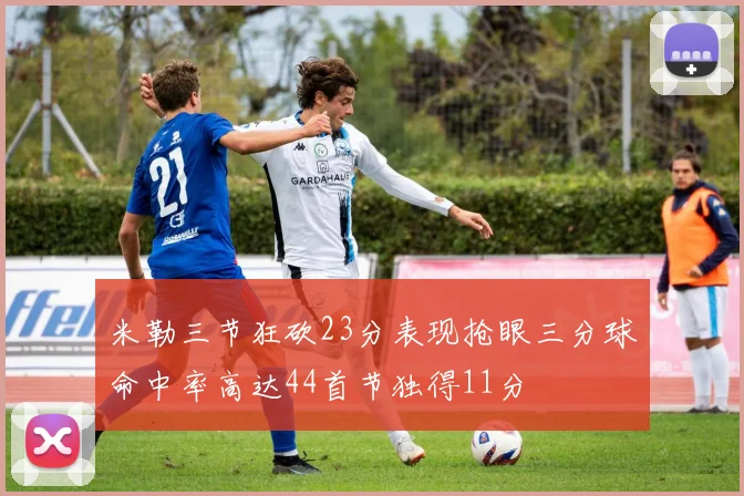 米勒三节狂砍23分表现抢眼三分球命中率高达44首节独得11分