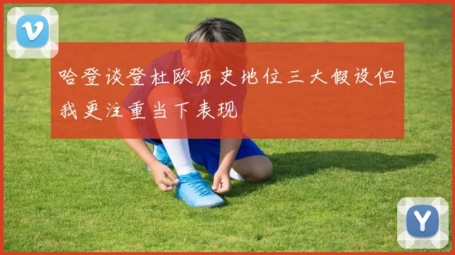 哈登谈登杜欧历史地位三大假设但我更注重当下表现